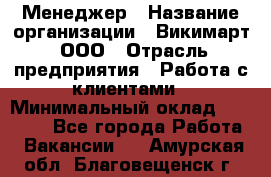 Менеджер › Название организации ­ Викимарт, ООО › Отрасль предприятия ­ Работа с клиентами › Минимальный оклад ­ 15 000 - Все города Работа » Вакансии   . Амурская обл.,Благовещенск г.